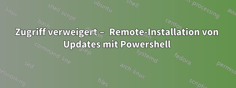 Zugriff verweigert – Remote-Installation von Updates mit Powershell