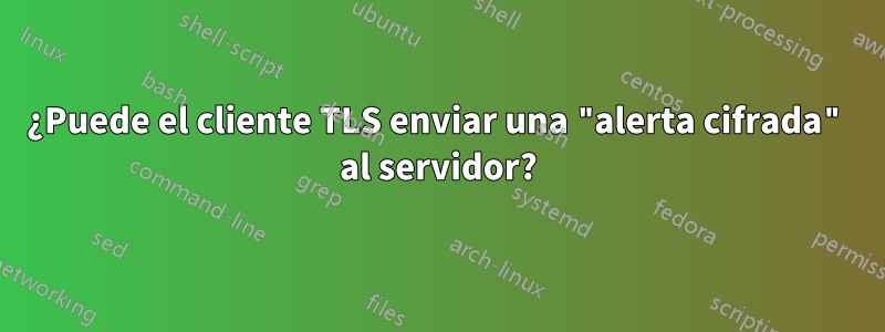 ¿Puede el cliente TLS enviar una "alerta cifrada" al servidor?