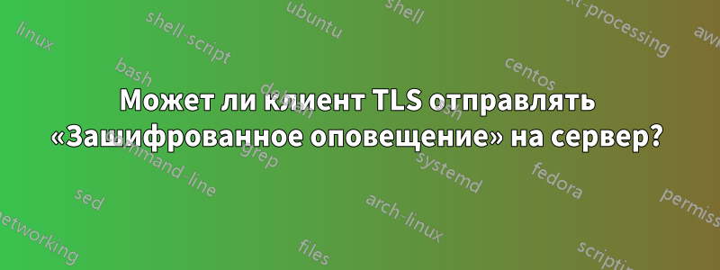 Может ли клиент TLS отправлять «Зашифрованное оповещение» на сервер?