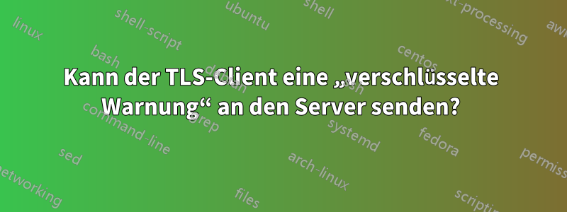 Kann der TLS-Client eine „verschlüsselte Warnung“ an den Server senden?