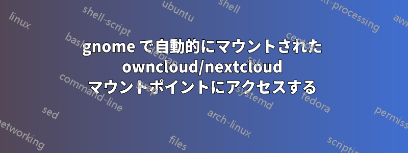 gnome で自動的にマウントされた owncloud/nextcloud マウントポイントにアクセスする