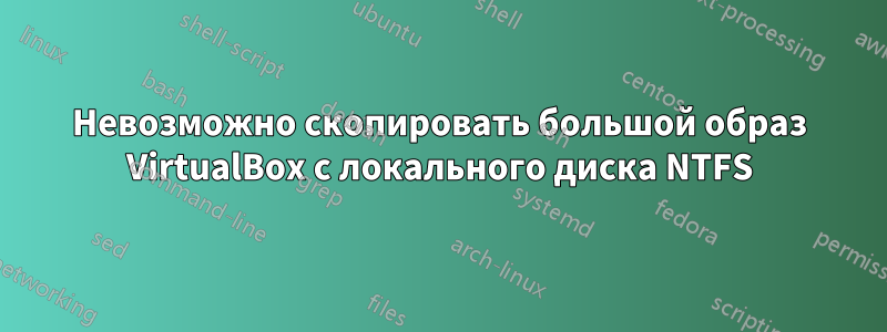 Невозможно скопировать большой образ VirtualBox с локального диска NTFS