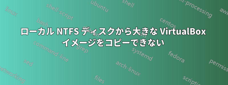 ローカル NTFS ディスクから大きな VirtualBox イメージをコピーできない