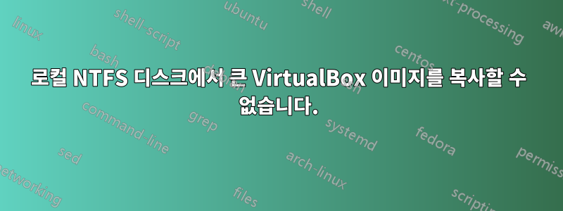 로컬 NTFS 디스크에서 큰 VirtualBox 이미지를 복사할 수 없습니다.