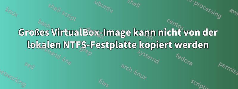 Großes VirtualBox-Image kann nicht von der lokalen NTFS-Festplatte kopiert werden