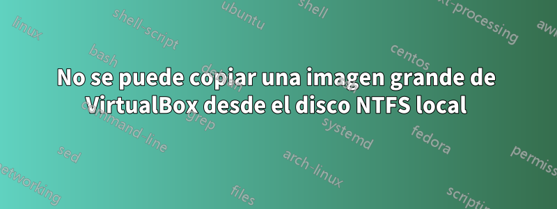 No se puede copiar una imagen grande de VirtualBox desde el disco NTFS local