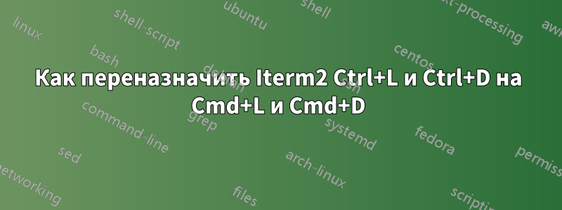 Как переназначить Iterm2 Ctrl+L и Ctrl+D на Cmd+L и Cmd+D