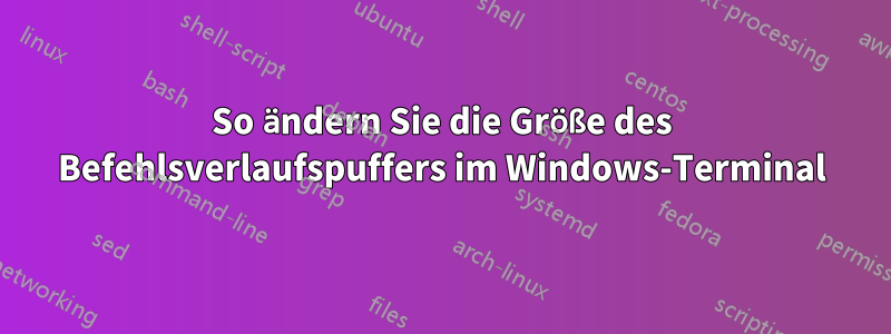 So ändern Sie die Größe des Befehlsverlaufspuffers im Windows-Terminal