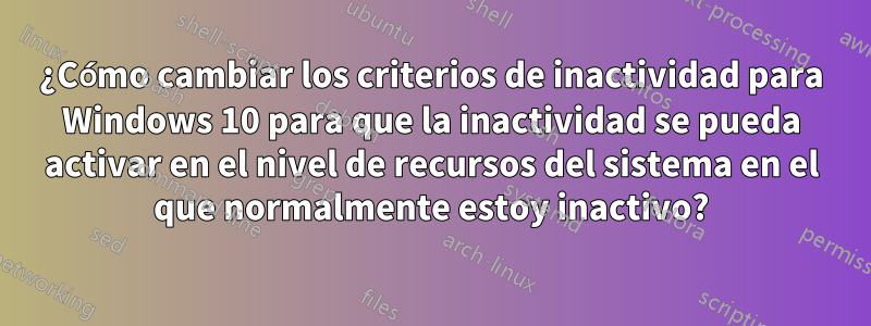 ¿Cómo cambiar los criterios de inactividad para Windows 10 para que la inactividad se pueda activar en el nivel de recursos del sistema en el que normalmente estoy inactivo?