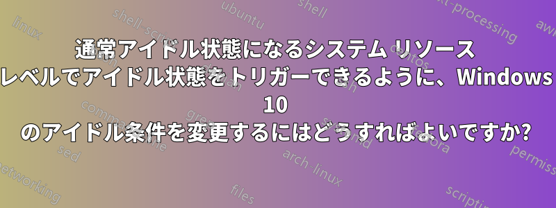 通常アイドル状態になるシステム リソース レベルでアイドル状態をトリガーできるように、Windows 10 のアイドル条件を変更するにはどうすればよいですか?