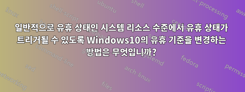 일반적으로 유휴 상태인 시스템 리소스 수준에서 유휴 상태가 트리거될 수 있도록 Windows10의 유휴 기준을 변경하는 방법은 무엇입니까?