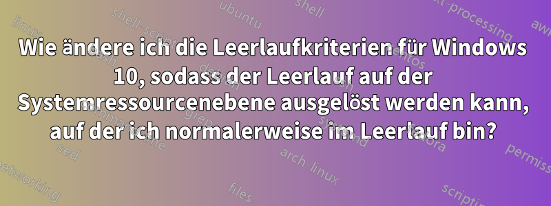 Wie ändere ich die Leerlaufkriterien für Windows 10, sodass der Leerlauf auf der Systemressourcenebene ausgelöst werden kann, auf der ich normalerweise im Leerlauf bin?