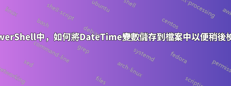 在PowerShell中，如何將DateTime變數儲存到檔案中以便稍後檢索？