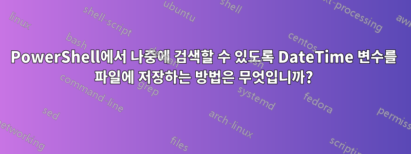 PowerShell에서 나중에 검색할 수 있도록 DateTime 변수를 파일에 저장하는 방법은 무엇입니까?