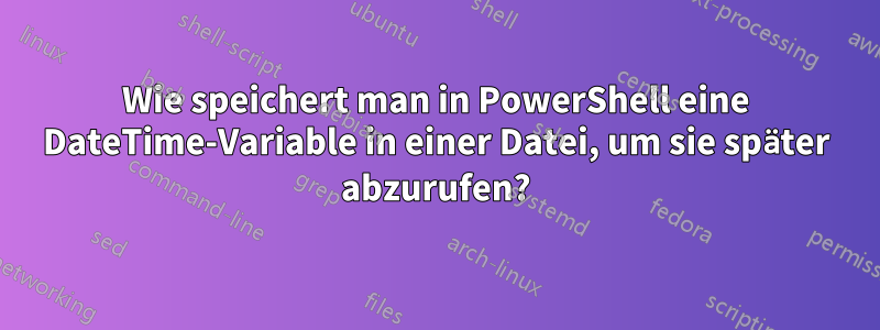 Wie speichert man in PowerShell eine DateTime-Variable in einer Datei, um sie später abzurufen?