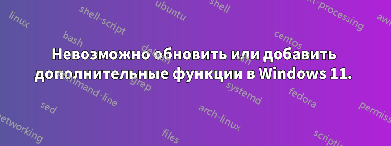 Невозможно обновить или добавить дополнительные функции в Windows 11.