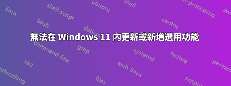 無法在 Windows 11 內更新或新增選用功能