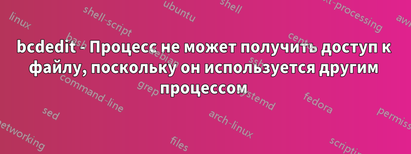 bcdedit - Процесс не может получить доступ к файлу, поскольку он используется другим процессом