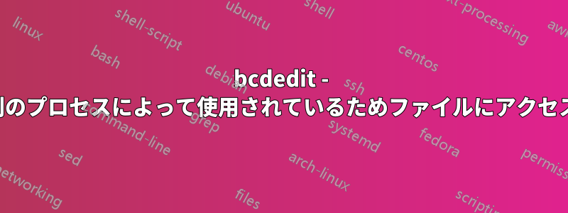 bcdedit - プロセスは別のプロセスによって使用されているためファイルにアクセスできません