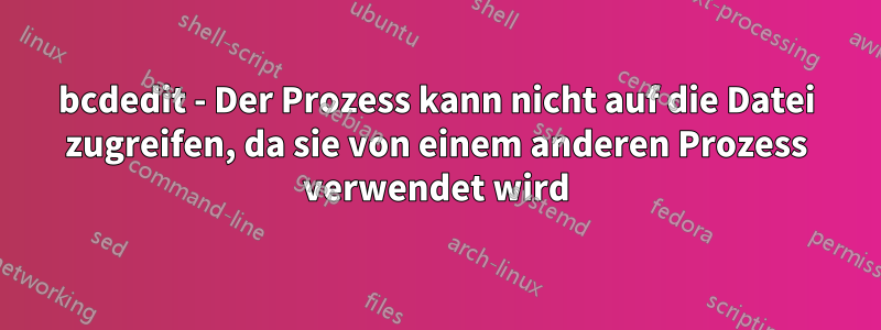 bcdedit - Der Prozess kann nicht auf die Datei zugreifen, da sie von einem anderen Prozess verwendet wird