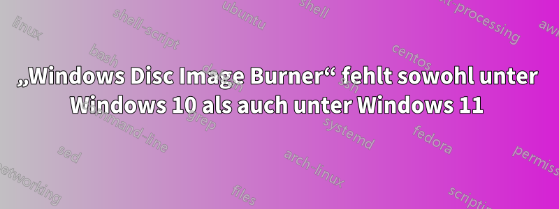 „Windows Disc Image Burner“ fehlt sowohl unter Windows 10 als auch unter Windows 11