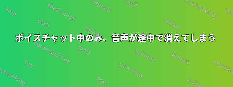 ボイスチャット中のみ、音声が途中で消えてしまう