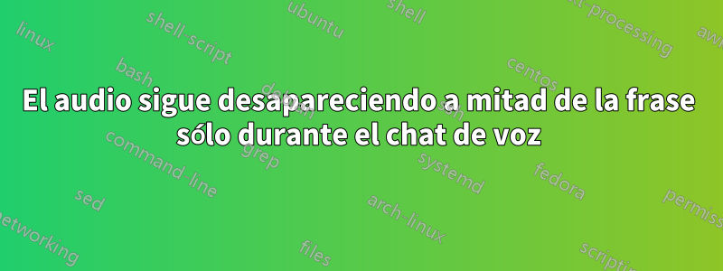 El audio sigue desapareciendo a mitad de la frase sólo durante el chat de voz