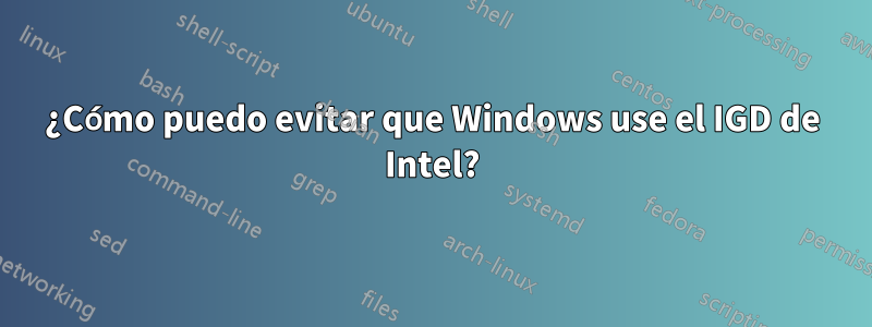 ¿Cómo puedo evitar que Windows use el IGD de Intel?