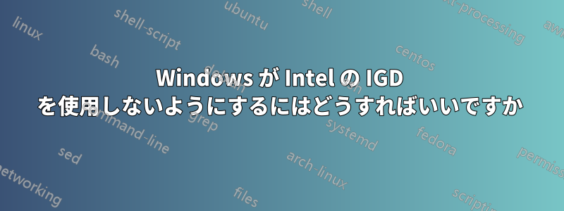 Windows が Intel の IGD を使用しないようにするにはどうすればいいですか