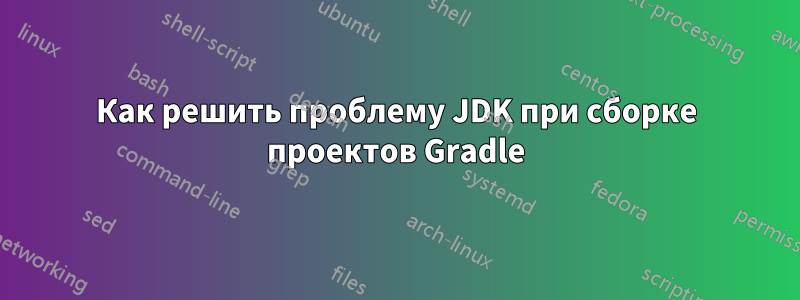 Как решить проблему JDK при сборке проектов Gradle