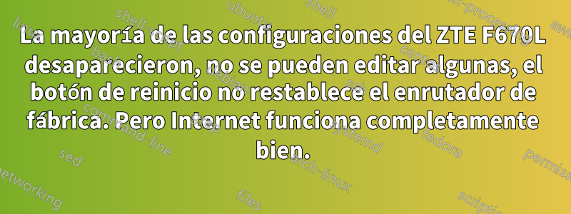La mayoría de las configuraciones del ZTE F670L desaparecieron, no se pueden editar algunas, el botón de reinicio no restablece el enrutador de fábrica. Pero Internet funciona completamente bien.