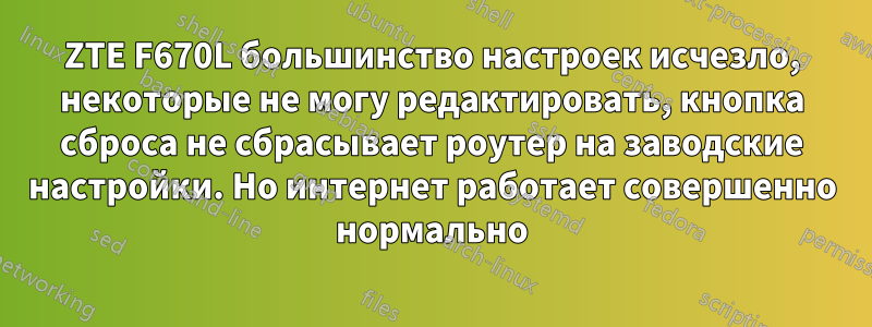 ZTE F670L большинство настроек исчезло, некоторые не могу редактировать, кнопка сброса не сбрасывает роутер на заводские настройки. Но интернет работает совершенно нормально