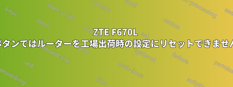 ZTE F670L のほとんどの設定が消え、一部は編集できず、リセットボタンではルーターを工場出荷時の設定にリセットできません。しかし、インターネットは完全に正常に動作します。