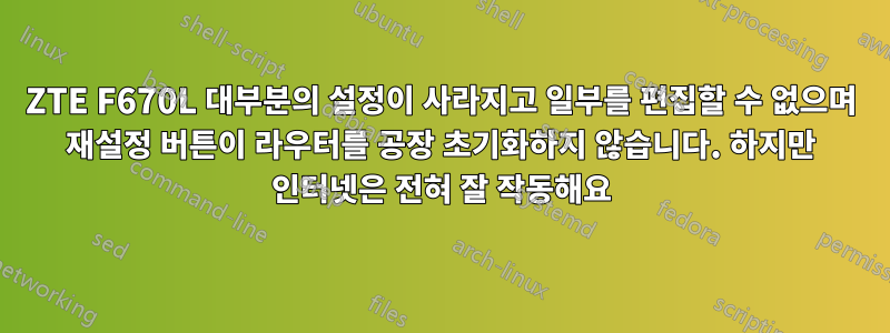 ZTE F670L 대부분의 설정이 사라지고 일부를 편집할 수 없으며 재설정 버튼이 라우터를 공장 초기화하지 않습니다. 하지만 인터넷은 전혀 잘 작동해요