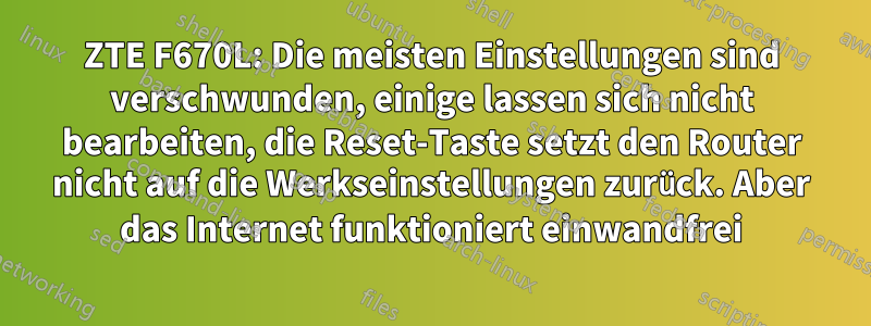 ZTE F670L: Die meisten Einstellungen sind verschwunden, einige lassen sich nicht bearbeiten, die Reset-Taste setzt den Router nicht auf die Werkseinstellungen zurück. Aber das Internet funktioniert einwandfrei