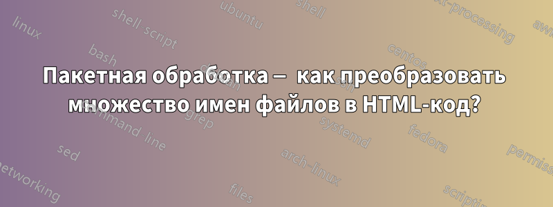 Пакетная обработка — как преобразовать множество имен файлов в HTML-код?