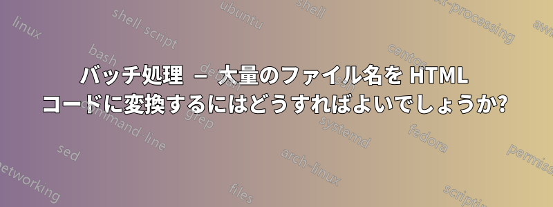 バッチ処理 — 大量のファイル名を HTML コードに変換するにはどうすればよいでしょうか?