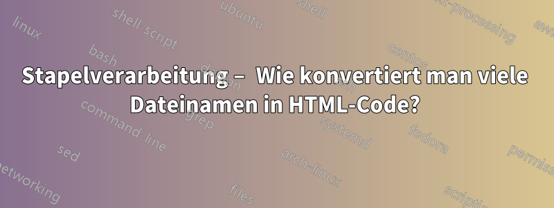 Stapelverarbeitung – Wie konvertiert man viele Dateinamen in HTML-Code?