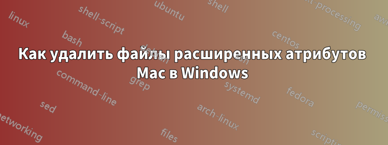 Как удалить файлы расширенных атрибутов Mac в Windows