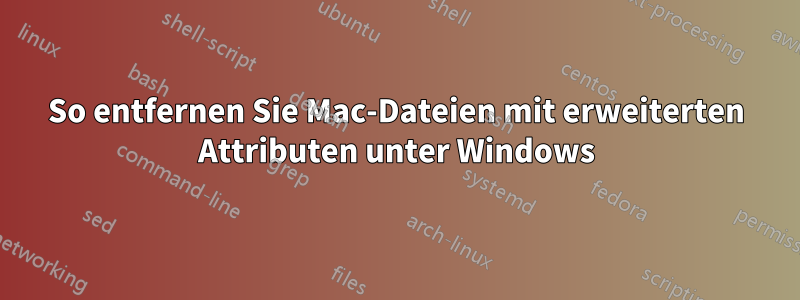 So entfernen Sie Mac-Dateien mit erweiterten Attributen unter Windows