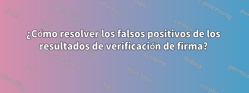 ¿Cómo resolver los falsos positivos de los resultados de verificación de firma?