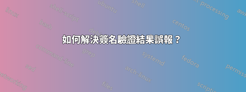 如何解決簽名驗證結果誤報？