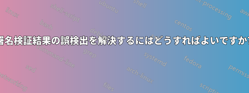 署名検証結果の誤検出を解決するにはどうすればよいですか?