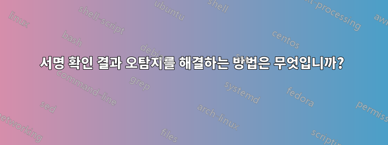 서명 확인 결과 오탐지를 해결하는 방법은 무엇입니까?