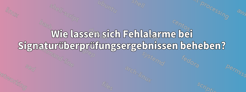 Wie lassen sich Fehlalarme bei Signaturüberprüfungsergebnissen beheben?