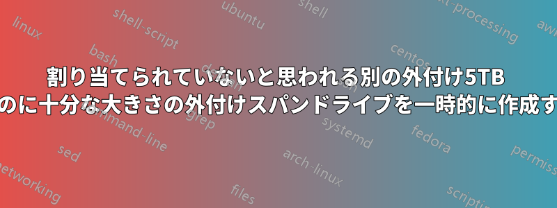 割り当てられていないと思われる別の外付け5TB HDDのバックアップを作成するのに十分な大きさの外付けスパンドライブを一時的に作成するにはどうすればよいですか?