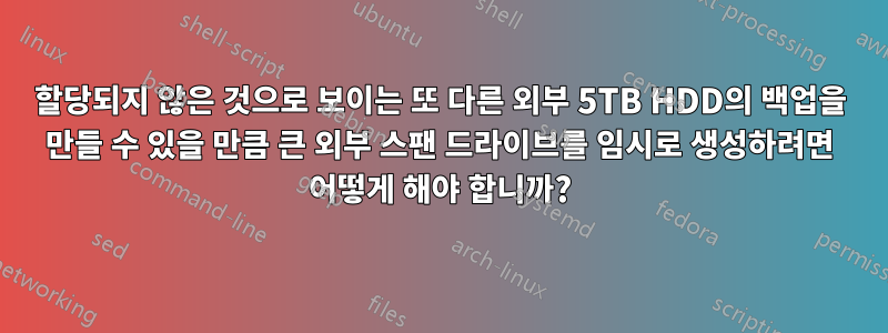 할당되지 않은 것으로 보이는 또 다른 외부 5TB HDD의 백업을 만들 수 있을 만큼 큰 외부 스팬 드라이브를 임시로 생성하려면 어떻게 해야 합니까?
