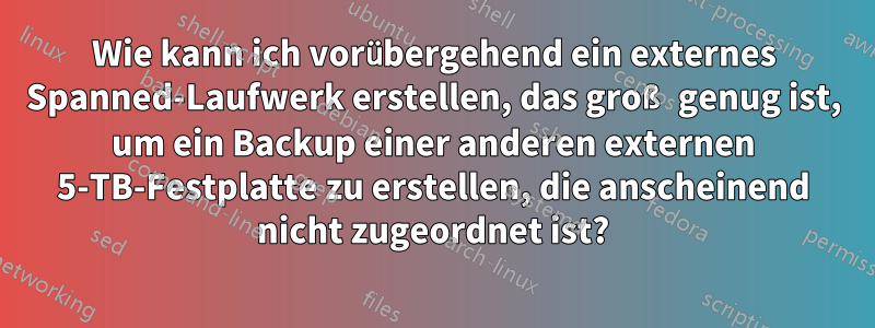 Wie kann ich vorübergehend ein externes Spanned-Laufwerk erstellen, das groß genug ist, um ein Backup einer anderen externen 5-TB-Festplatte zu erstellen, die anscheinend nicht zugeordnet ist?