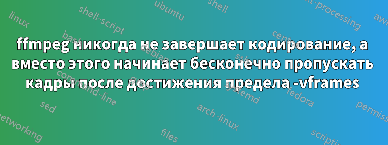 ffmpeg никогда не завершает кодирование, а вместо этого начинает бесконечно пропускать кадры после достижения предела -vframes