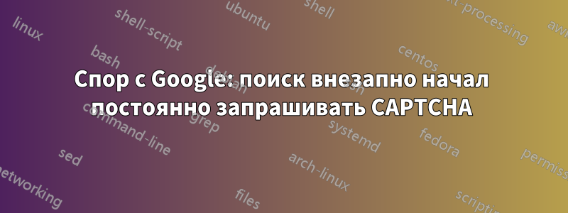 Спор с Google: поиск внезапно начал постоянно запрашивать CAPTCHA